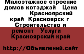 Малоэтажное строение домов.котэджэй › Цена ­ 1 000 - Красноярский край, Красноярск г. Строительство и ремонт » Услуги   . Красноярский край